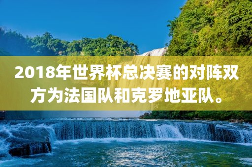 2018年世界杯总决赛的对阵双方为法国队和克罗地亚队。