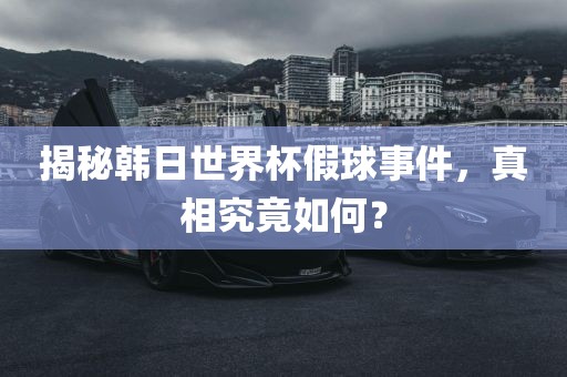 揭秘韩日世界杯假球事件，真相究竟如何？