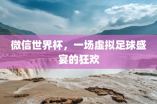 微信世界杯，一场虚拟足球盛宴的狂欢