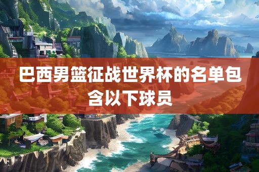 巴西男篮征战世界杯的名单包含以下球员