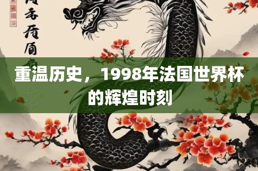 重温历史，1998年法国世界杯的辉煌时刻