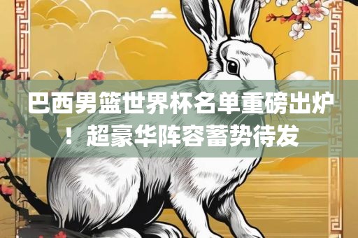 巴西男篮世界杯名单重磅出炉！超豪华阵容蓄势待发