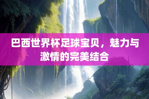 巴西世界杯足球宝贝，魅力与激情的完美结合