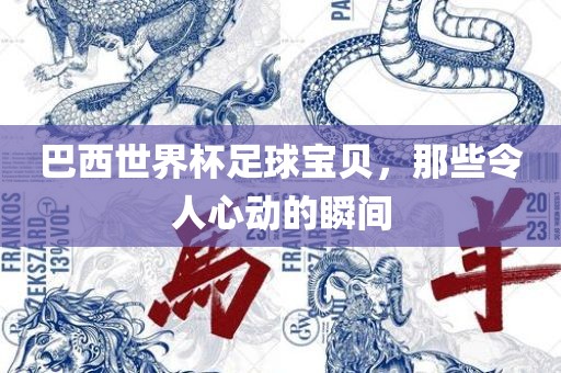 巴西世界杯足球宝贝，那些令人心动的瞬间