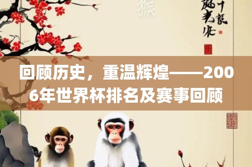 回顾历史，重温辉煌——2006年世界杯排名及赛事回顾