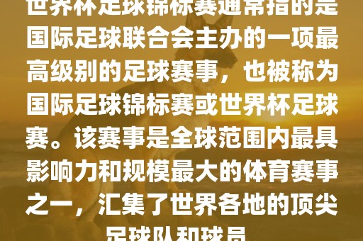 世界杯足球锦标赛通常指的是国际足球联合会主办的一项最高级别的足球赛事，也被称为国际足球锦标赛或世界杯足球赛。该赛事是全球范围内最具影响力和规模最大的体育赛事之一，汇集了世界各地的顶尖足球队和球员。
