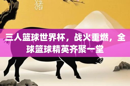 三人篮球世界杯，战火重燃，全球篮球精英齐聚一堂