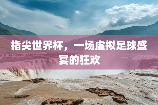 指尖世界杯，一场虚拟足球盛宴的狂欢