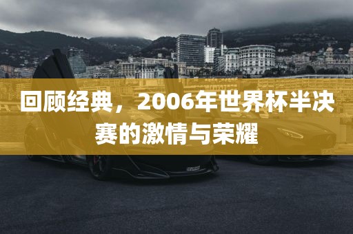 回顾经典，2006年世界杯半决赛的激情与荣耀