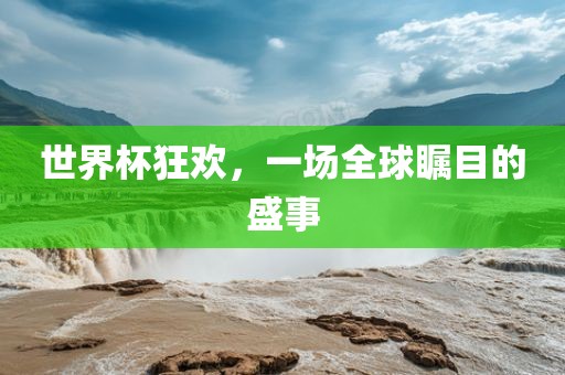 世界杯狂欢，一场全球瞩目的盛事