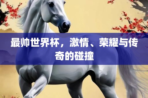 最帅世界杯，激情、荣耀与传奇的碰撞