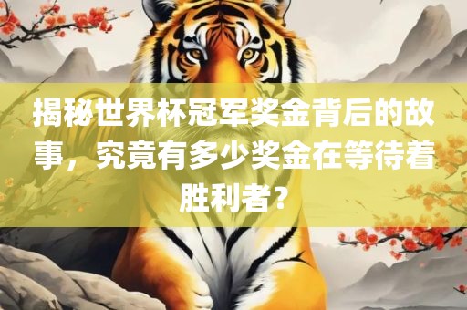 揭秘世界杯冠军奖金背后的故事，究竟有多少奖金在等待着胜利者？