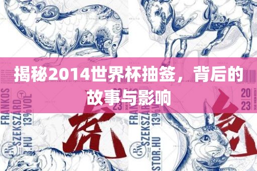 揭秘2014世界杯抽签，背后的故事与影响