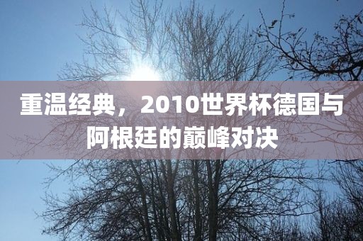 重温经典，2010世界杯德国与阿根廷的巅峰对决