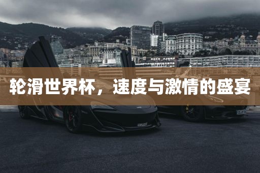 轮滑世界杯，速度与激情的盛宴