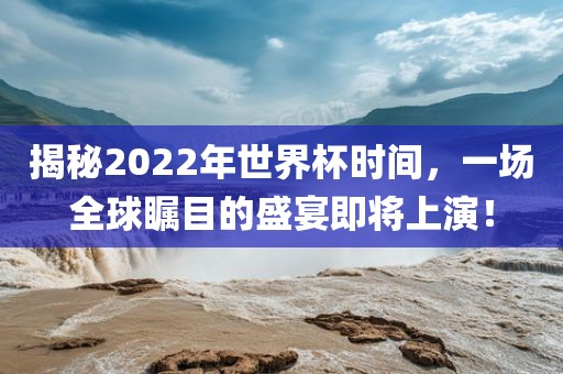 揭秘2022年世界杯时间，一场全球瞩目的盛宴即将上演！