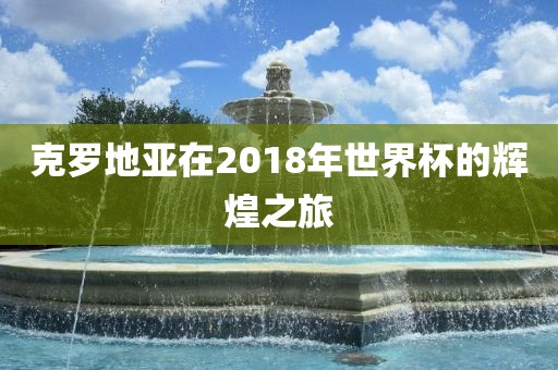 克罗地亚在2018年世界杯的辉煌之旅