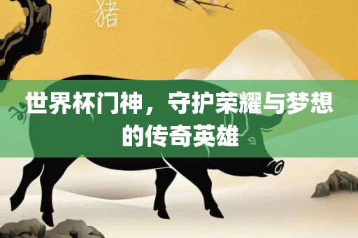 世界杯门神，守护荣耀与梦想的传奇英雄