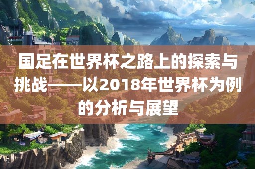 国足在世界杯之路上的探索与挑战——以2018年世界杯为例的分析与展望