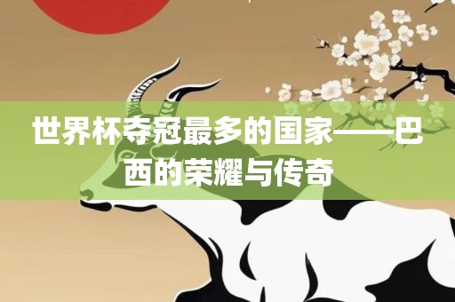 世界杯夺冠最多的国家——巴西的荣耀与传奇