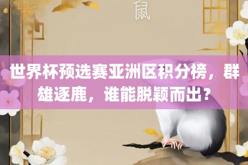 世界杯预选赛亚洲区积分榜，群雄逐鹿，谁能脱颖而出？