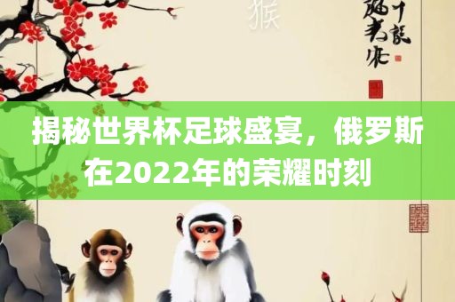 揭秘世界杯足球盛宴，俄罗斯在2022年的荣耀时刻