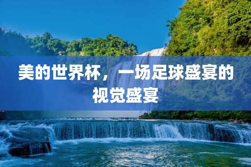 美的世界杯，一场足球盛宴的视觉盛宴