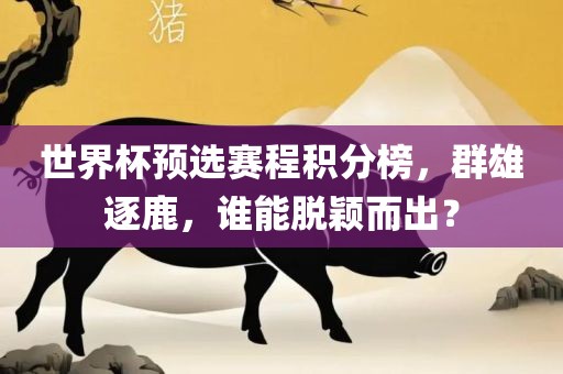 世界杯预选赛程积分榜，群雄逐鹿，谁能脱颖而出？