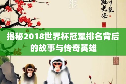 揭秘2018世界杯冠军排名背后的故事与传奇英雄