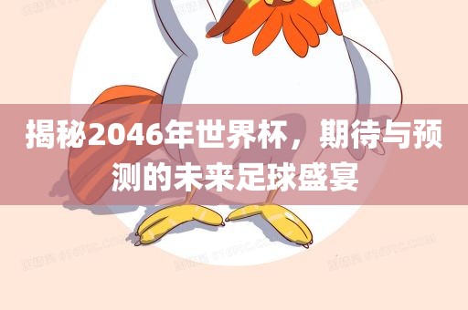 揭秘2046年世界杯，期待与预测的未来足球盛宴
