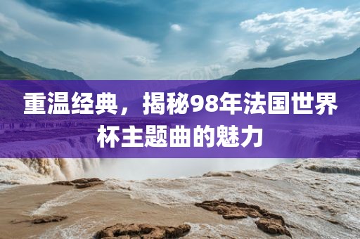 重温经典，揭秘98年法国世界杯主题曲的魅力