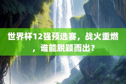 世界杯12强预选赛，战火重燃，谁能脱颖而出？
