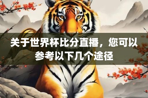 关于世界杯比分直播，您可以参考以下几个途径