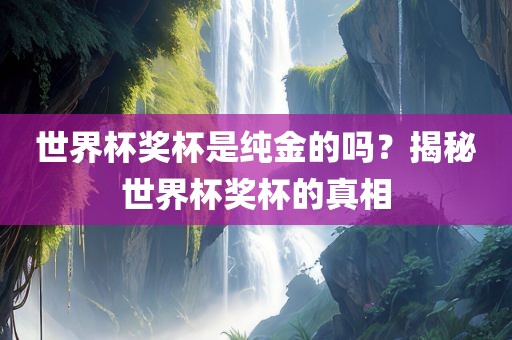 世界杯奖杯是纯金的吗？揭秘世界杯奖杯的真相