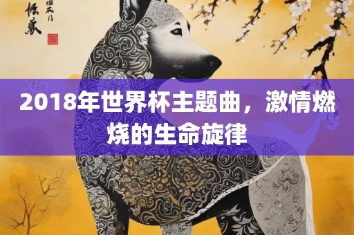 2018年世界杯主题曲，激情燃烧的生命旋律