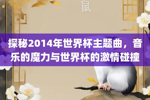 探秘2014年世界杯主题曲，音乐的魔力与世界杯的激情碰撞