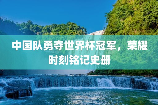 中国队勇夺世界杯冠军，荣耀时刻铭记史册