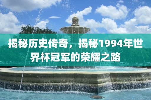 揭秘历史传奇，揭秘1994年世界杯冠军的荣耀之路