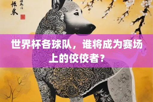 世界杯各球队，谁将成为赛场上的佼佼者？