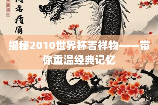 揭秘2010世界杯吉祥物——带你重温经典记忆