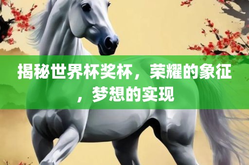 揭秘世界杯奖杯，荣耀的象征，梦想的实现