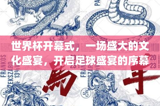 世界杯开幕式，一场盛大的文化盛宴，开启足球盛宴的序幕