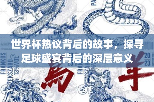 世界杯热议背后的故事，探寻足球盛宴背后的深层意义