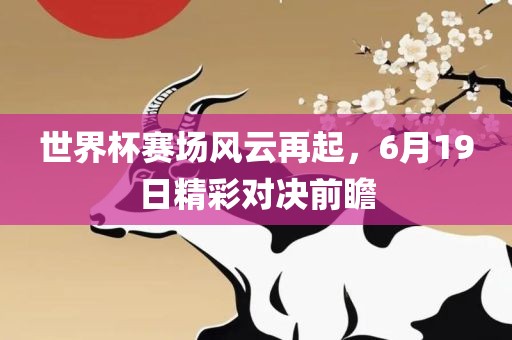 世界杯赛场风云再起，6月19日精彩对决前瞻