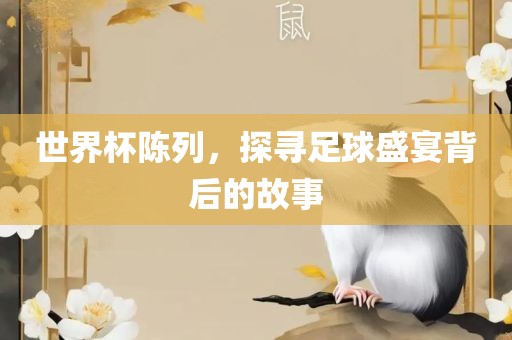 世界杯陈列，探寻足球盛宴背后的故事