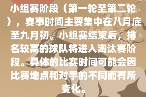 小组赛阶段（第一轮至第二轮），赛事时间主要集中在八月底至九月初。小组赛结束后，排名较高的球队将进入淘汰赛阶段。具体的比赛时间可能会因比赛地点和对手的不同而有所变化。