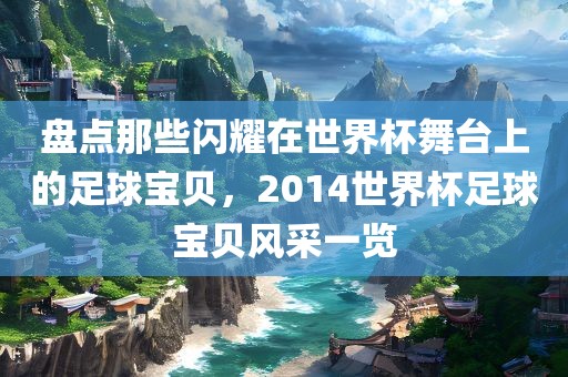 盘点那些闪耀在世界杯舞台上的足球宝贝，2014世界杯足球宝贝风采一览