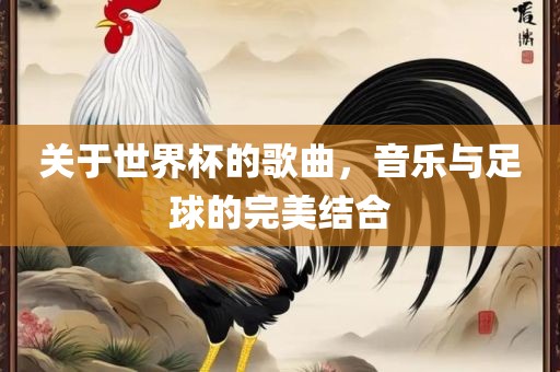 关于世界杯的歌曲，音乐与足球的完美结合