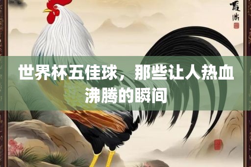 世界杯五佳球，那些让人热血沸腾的瞬间