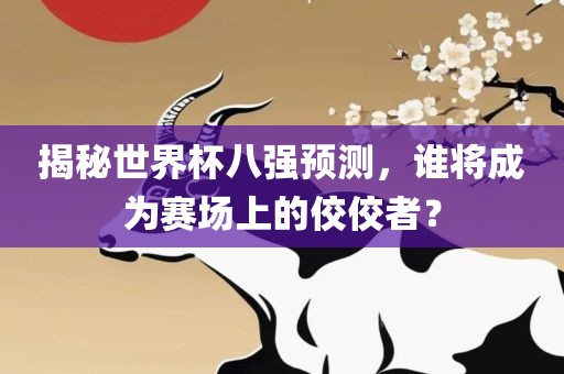 揭秘世界杯八强预测，谁将成为赛场上的佼佼者？